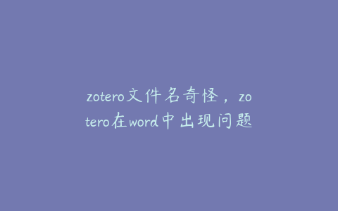 zotero文件名奇怪,zotero在word中出现问题