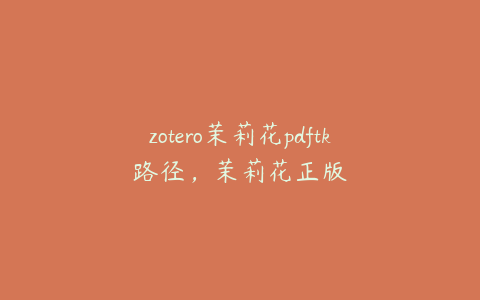 zotero茉莉花pdftk路径,茉莉花正版