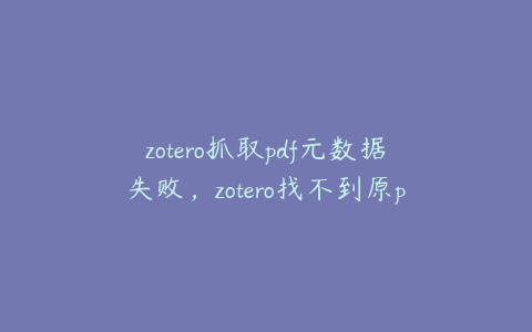 zotero抓取pdf元数据失败,zotero找不到原pdf文件