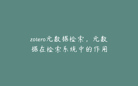 zotero元数据检索,元数据在检索系统中的作用