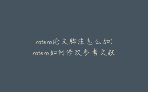 zotero论文脚注怎么加(zotero如何修改参考文献信息)