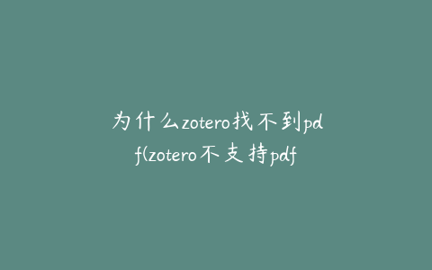 为什么zotero找不到pdf(zotero不支持pdf)