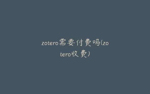 zotero需要付费吗(zotero收费)