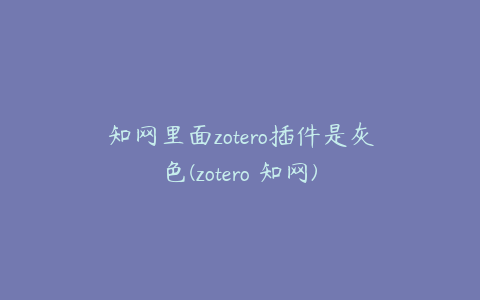 知网里面zotero插件是灰色(zotero 知网)