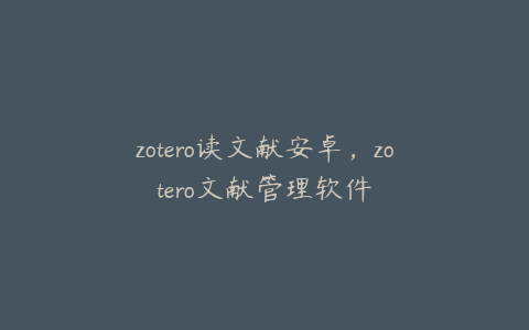 zotero读文献安卓,zotero文献管理软件