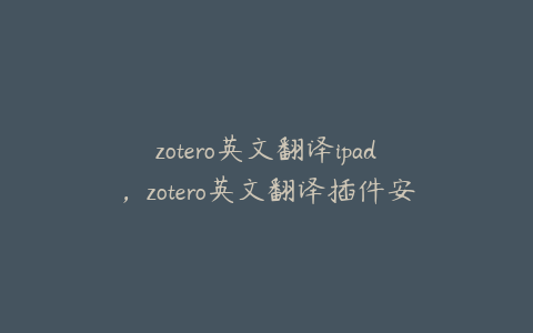 zotero英文翻译ipad,zotero英文翻译插件安装不兼容