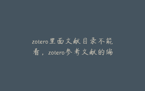 zotero里面文献目录不能看,zotero参考文献的编辑