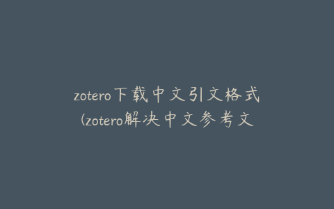 zotero下载中文引文格式(zotero解决中文参考文献问题)