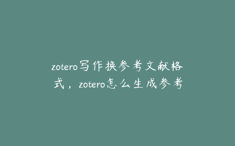 zotero写作换参考文献格式,zotero怎么生成参考文献