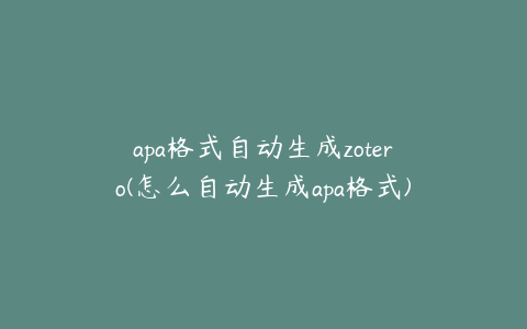 apa格式自动生成zotero(怎么自动生成apa格式)