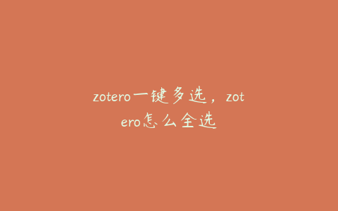 zotero一键多选,zotero怎么全选