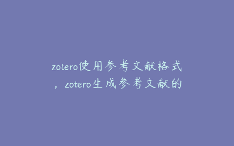 zotero使用参考文献格式,zotero生成参考文献的方法
