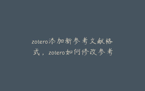 zotero添加新参考文献格式,zotero如何修改参考文献信息