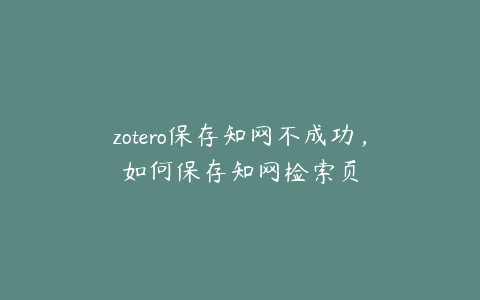 zotero保存知网不成功,如何保存知网检索页