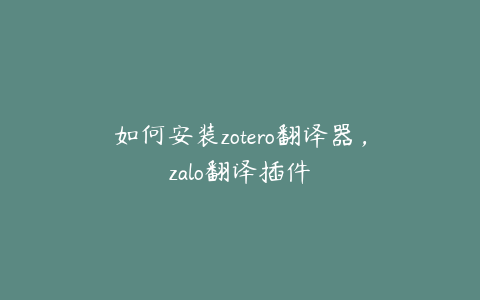 如何安装zotero翻译器,zalo翻译插件