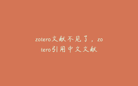 zotero文献不见了,zotero引用中文文献