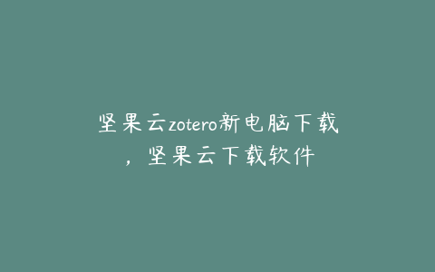 坚果云zotero新电脑下载,坚果云下载软件