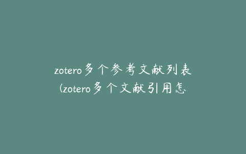 zotero多个参考文献列表(zotero多个文献引用怎么标注)