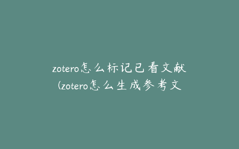 zotero怎么标记已看文献(zotero怎么生成参考文献)