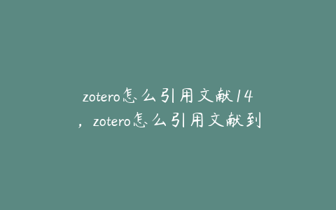 zotero怎么引用文献14,zotero怎么引用文献到wps