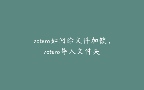 zotero如何给文件加锁,zotero导入文件夹