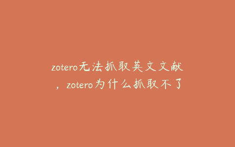 zotero无法抓取英文文献,zotero为什么抓取不了pdf
