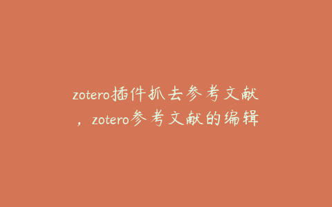 zotero插件抓去参考文献,zotero参考文献的编辑