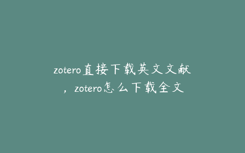 zotero直接下载英文文献,zotero怎么下载全文