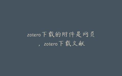 zotero下载的附件是网页,zotero下载文献