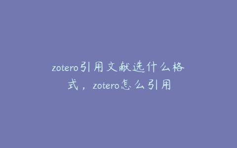 zotero引用文献选什么格式，zotero怎么引用