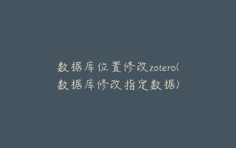 数据库位置修改zotero(数据库修改指定数据)