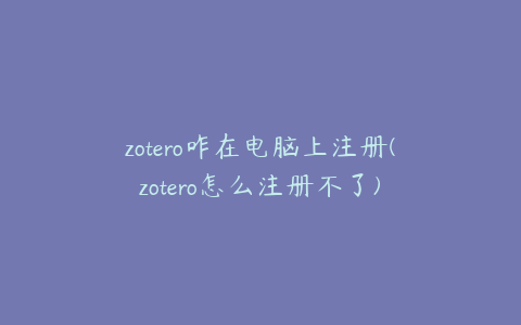 zotero咋在电脑上注册(zotero怎么注册不了)