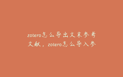 zotero怎么导出文末参考文献,zotero怎么导入参考文献