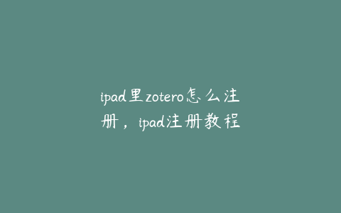 ipad里zotero怎么注册,ipad注册教程