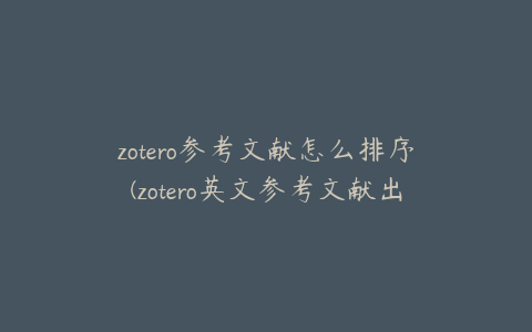 zotero参考文献怎么排序(zotero英文参考文献出现中文)