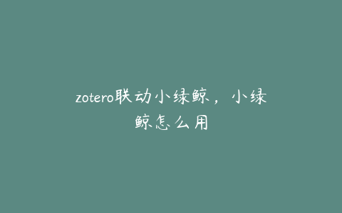 zotero联动小绿鲸,小绿鲸怎么用