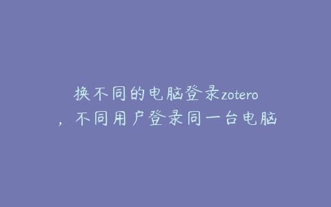 换不同的电脑登录zotero,不同用户登录同一台电脑