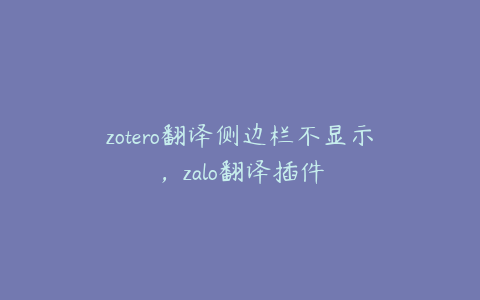 zotero翻译侧边栏不显示,zalo翻译插件