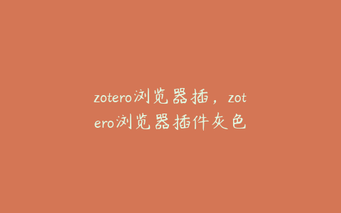 zotero浏览器插,zotero浏览器插件灰色