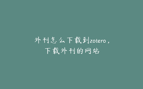 外刊怎么下载到zotero,下载外刊的网站