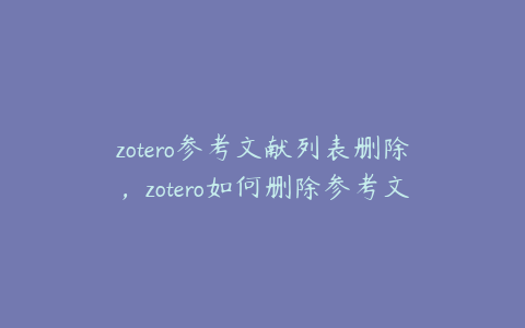 zotero参考文献列表删除,zotero如何删除参考文献