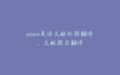 zotero英语文献标题翻译,文献题目翻译