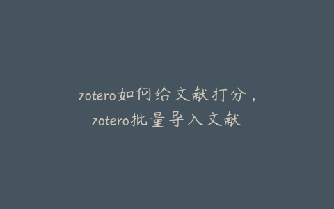 zotero如何给文献打分，zotero批量导入文献