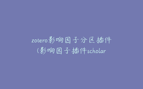 zotero影响因子分区插件(影响因子插件scholar)