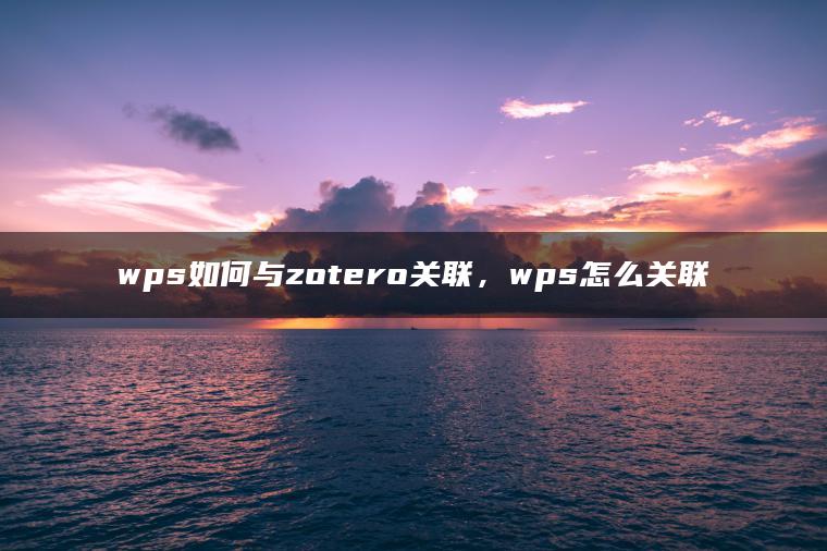 wps如何与zotero关联，wps怎么关联