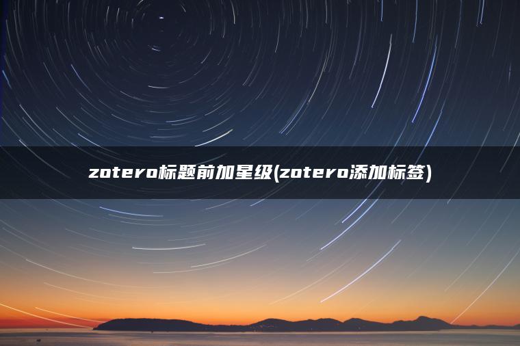 zotero标题前加星级(zotero添加标签)