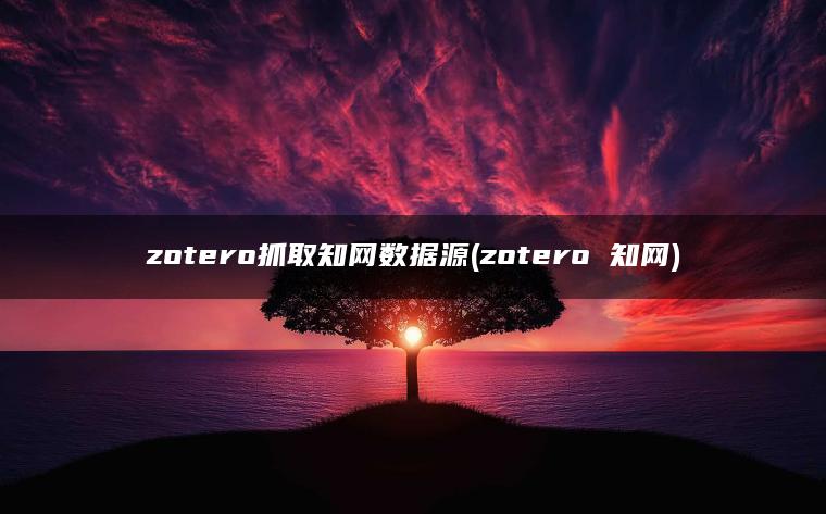 zotero抓取知网数据源(zotero 知网)