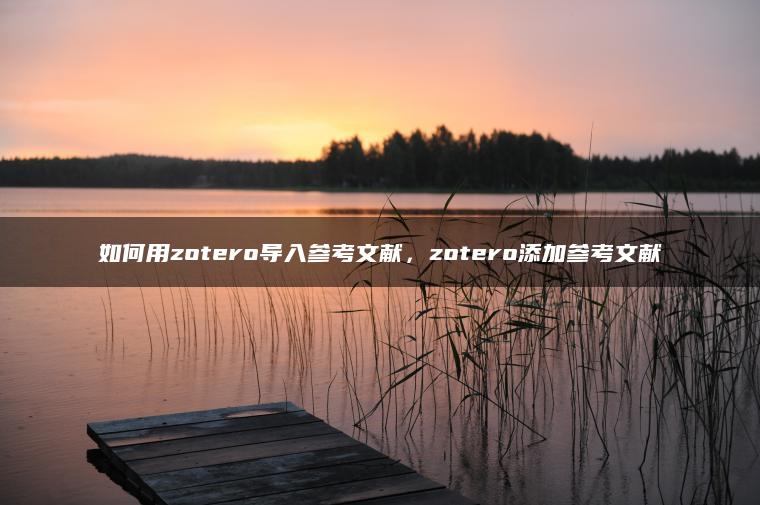 如何用zotero导入参考文献，zotero添加参考文献
