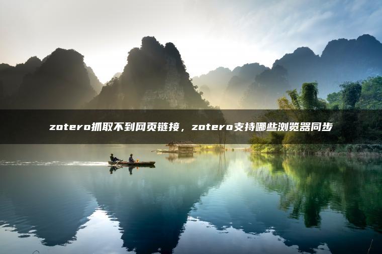 zotero抓取不到网页链接，zotero支持哪些浏览器同步