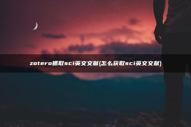 zotero抓取sci英文文献(怎么获取sci英文文献)